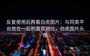 反复使用后再看白虎图片：与同类平台放在一起的直观对比，白虎图片头像
