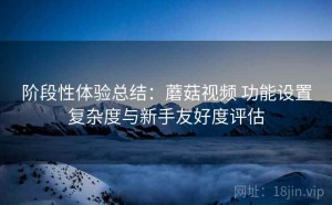 阶段性体验总结：蘑菇视频 功能设置复杂度与新手友好度评估