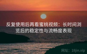 反复使用后再看蜜桃视频：长时间浏览后的稳定性与流畅度表现