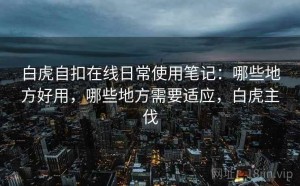 白虎自扣在线日常使用笔记：哪些地方好用，哪些地方需要适应，白虎主伐