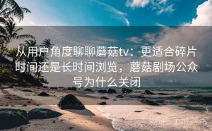 从用户角度聊聊蘑菇tv：更适合碎片时间还是长时间浏览，蘑菇剧场公众号为什么关闭