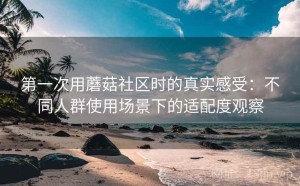 第一次用蘑菇社区时的真实感受：不同人群使用场景下的适配度观察