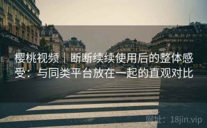 樱桃视频｜断断续续使用后的整体感受：与同类平台放在一起的直观对比