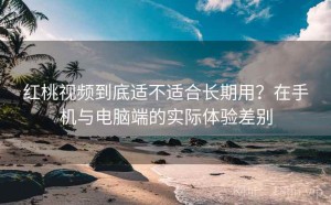 红桃视频到底适不适合长期用？在手机与电脑端的实际体验差别