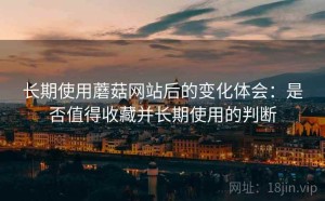 长期使用蘑菇网站后的变化体会：是否值得收藏并长期使用的判断
