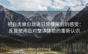 把白虎嫩白放进日常使用后的感受：反复使用后对整体体验的重新认识