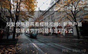 反复使用后再看樱桃视频：新用户最容易遇到的问题与应对方式