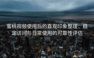 蜜桃视频使用后的直观印象整理：稳定访问与日常使用的可靠性评估