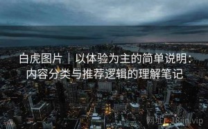 白虎图片｜以体验为主的简单说明：内容分类与推荐逻辑的理解笔记