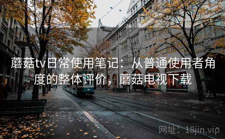 蘑菇tv日常使用笔记：从普通使用者角度的整体评价，蘑菇电视下载