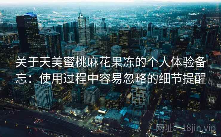 关于天美蜜桃麻花果冻的个人体验备忘：使用过程中容易忽略的细节提醒