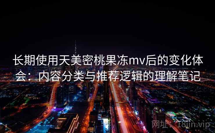 长期使用天美密桃果冻mv后的变化体会：内容分类与推荐逻辑的理解笔记