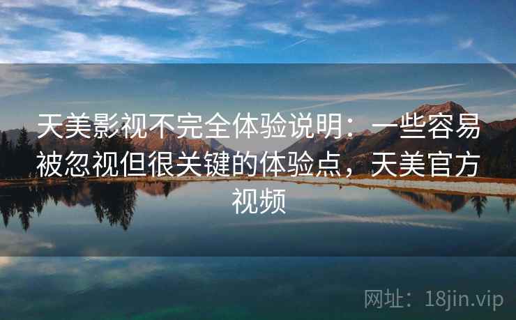 天美影视不完全体验说明：一些容易被忽视但很关键的体验点，天美官方视频