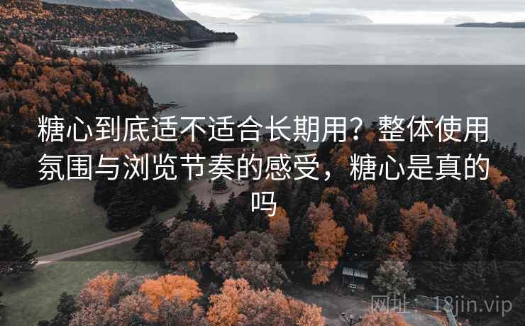 糖心到底适不适合长期用？整体使用氛围与浏览节奏的感受，糖心是真的吗