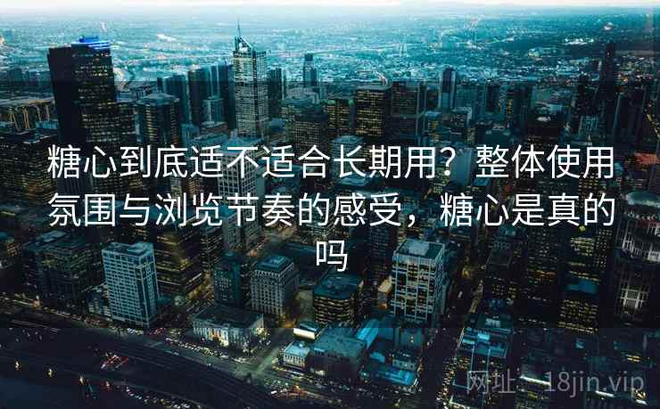 糖心到底适不适合长期用？整体使用氛围与浏览节奏的感受，糖心是真的吗