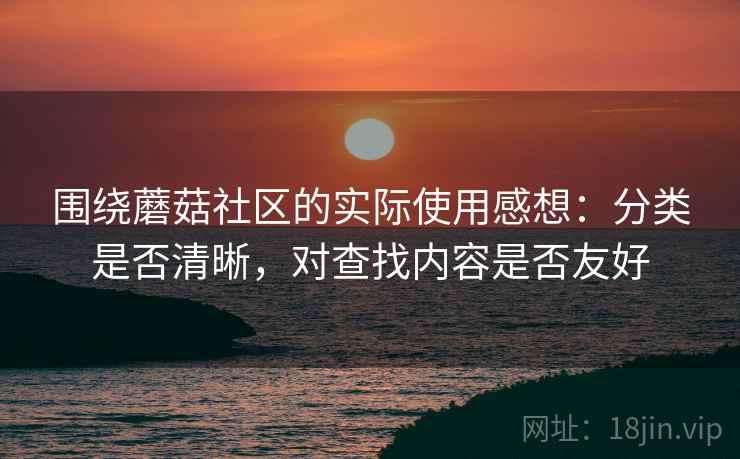 围绕蘑菇社区的实际使用感想：分类是否清晰，对查找内容是否友好