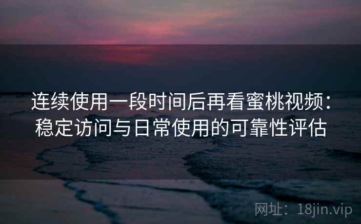 连续使用一段时间后再看蜜桃视频：稳定访问与日常使用的可靠性评估