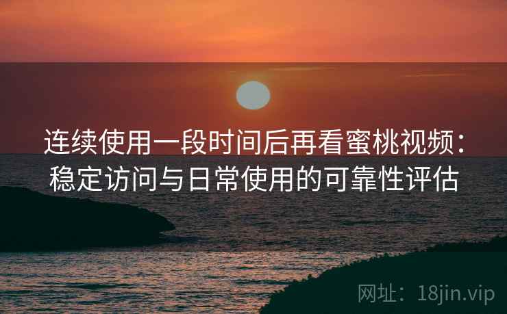 连续使用一段时间后再看蜜桃视频：稳定访问与日常使用的可靠性评估
