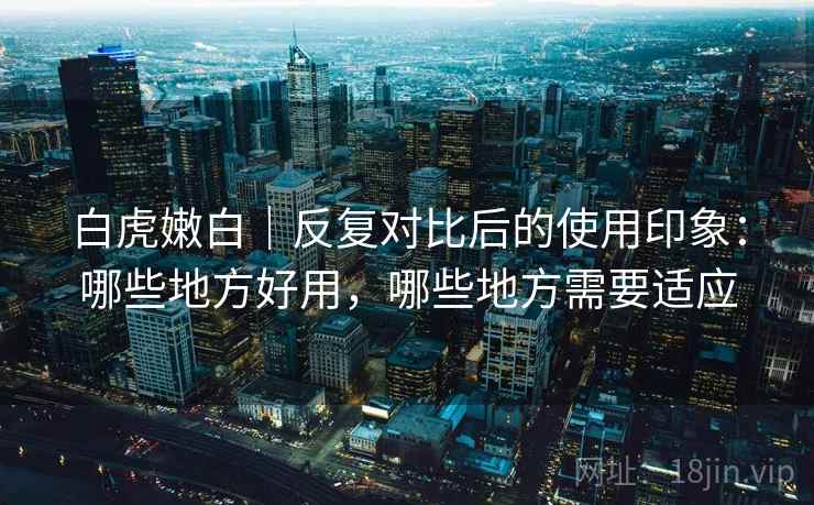 白虎嫩白｜反复对比后的使用印象：哪些地方好用，哪些地方需要适应