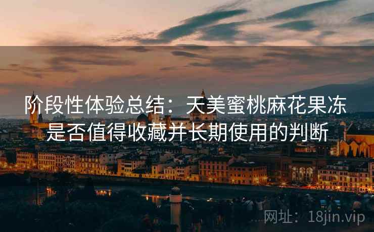 阶段性体验总结：天美蜜桃麻花果冻 是否值得收藏并长期使用的判断