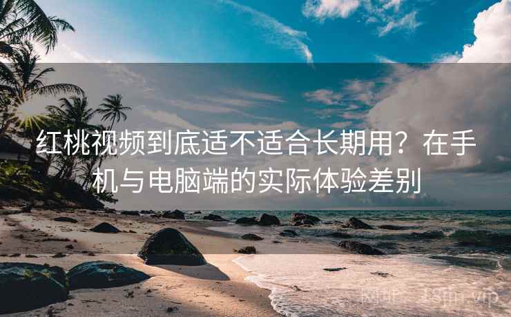 红桃视频到底适不适合长期用？在手机与电脑端的实际体验差别