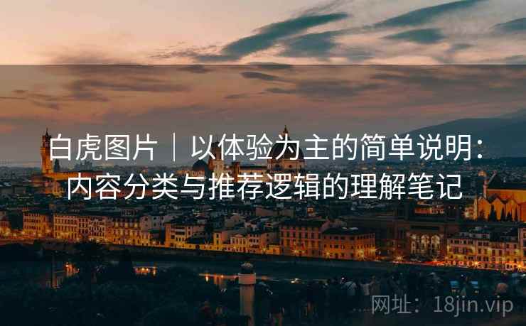 白虎图片｜以体验为主的简单说明：内容分类与推荐逻辑的理解笔记