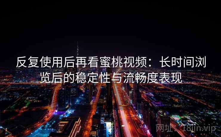 反复使用后再看蜜桃视频：长时间浏览后的稳定性与流畅度表现