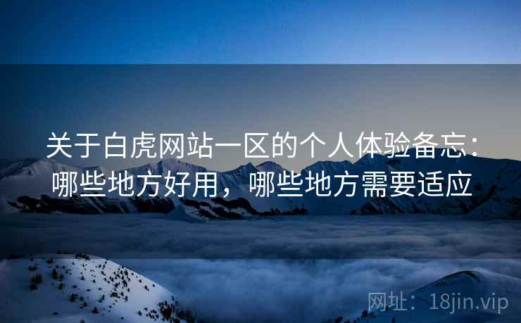 关于白虎网站一区的个人体验备忘：哪些地方好用，哪些地方需要适应
