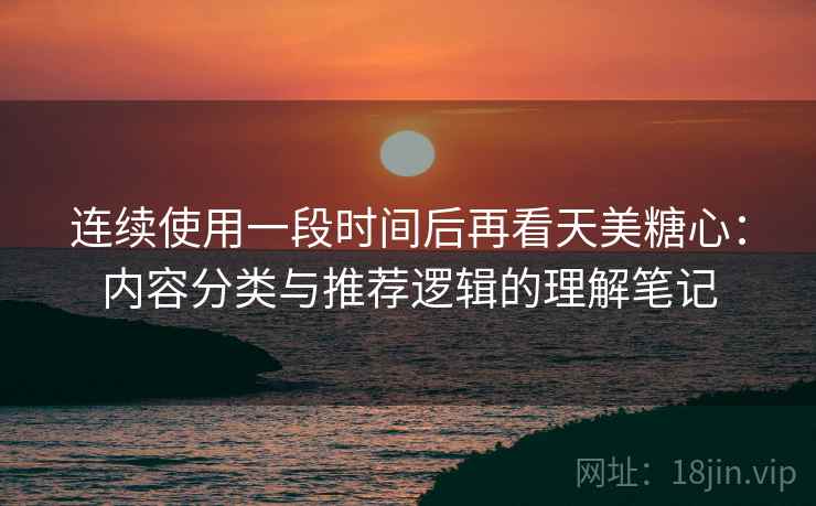 连续使用一段时间后再看天美糖心:内容分类与推荐逻辑的理解笔记 连续使用一段时间后再看天美糖心:内容分类与推荐逻辑的理解笔记