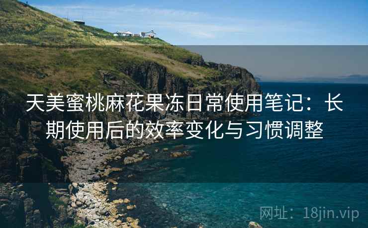 天美蜜桃麻花果冻日常使用笔记:长期使用后的效率变化与习惯调整 天美蜜桃麻花果冻日常使用笔记:长期使用后的效率变化与习惯调整