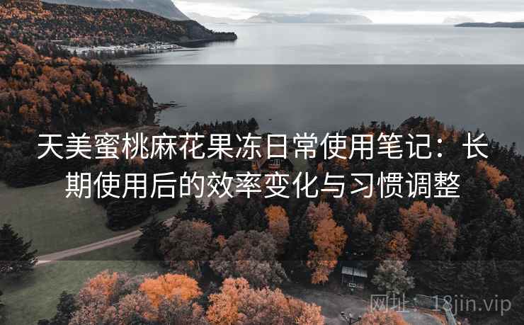 天美蜜桃麻花果冻日常使用笔记:长期使用后的效率变化与习惯调整 天美蜜桃麻花果冻日常使用笔记:长期使用后的效率变化与习惯调整
