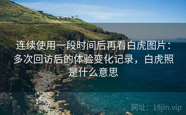 连续使用一段时间后再看白虎图片:多次回访后的体验变化记录,白虎照是什么意思 连续使用一段时间后再看白虎图片:多次回访后的体验变化记录,白虎照是什么意思