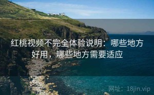 红桃视频不完全体验说明：哪些地方好用，哪些地方需要适应