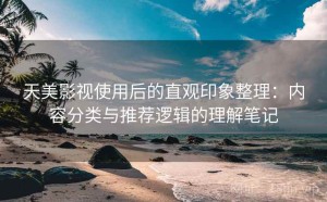天美影视使用后的直观印象整理：内容分类与推荐逻辑的理解笔记