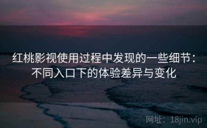 红桃影视使用过程中发现的一些细节：不同入口下的体验差异与变化