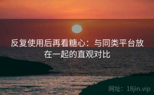 反复使用后再看糖心：与同类平台放在一起的直观对比