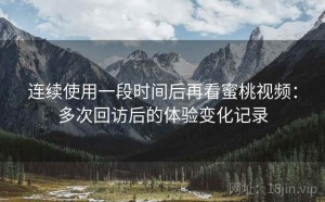 连续使用一段时间后再看蜜桃视频：多次回访后的体验变化记录