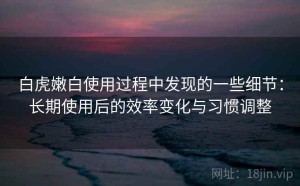 白虎嫩白使用过程中发现的一些细节：长期使用后的效率变化与习惯调整