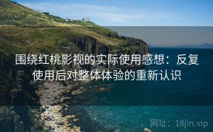 围绕红桃影视的实际使用感想：反复使用后对整体体验的重新认识