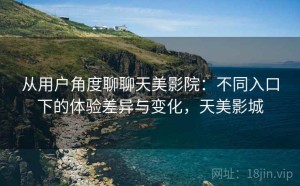从用户角度聊聊天美影院：不同入口下的体验差异与变化，天美影城