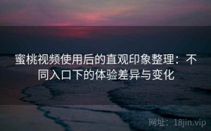 蜜桃视频使用后的直观印象整理：不同入口下的体验差异与变化