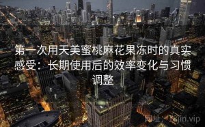第一次用天美蜜桃麻花果冻时的真实感受：长期使用后的效率变化与习惯调整