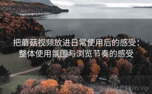 把蘑菇视频放进日常使用后的感受：整体使用氛围与浏览节奏的感受