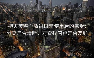 把天美糖心放进日常使用后的感受：分类是否清晰，对查找内容是否友好