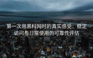 第一次用黑料网时的真实感受：稳定访问与日常使用的可靠性评估