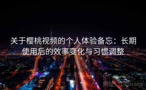 关于樱桃视频的个人体验备忘：长期使用后的效率变化与习惯调整