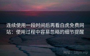 连续使用一段时间后再看白虎免费网站：使用过程中容易忽略的细节提醒