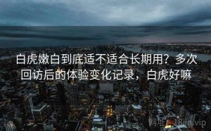 白虎嫩白到底适不适合长期用？多次回访后的体验变化记录，白虎好嘛