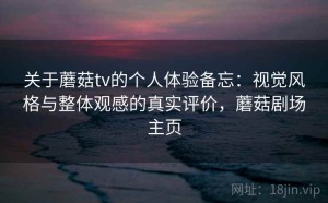 关于蘑菇tv的个人体验备忘：视觉风格与整体观感的真实评价，蘑菇剧场主页