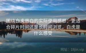 围绕白虎嫩白的实际使用感想：更适合碎片时间还是长时间浏览，白虎是什么感受